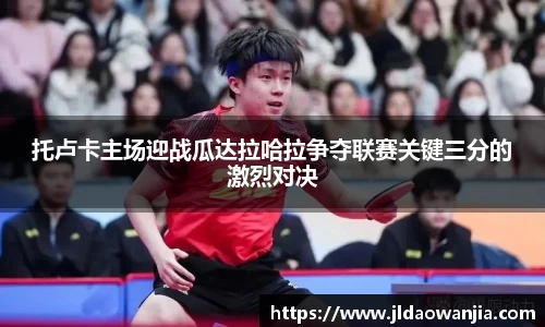 托卢卡主场迎战瓜达拉哈拉争夺联赛关键三分的激烈对决