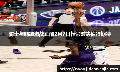 骑士与鹈鹕激战正酣2月7日精彩对决值得期待