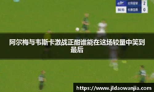 阿尔梅与韦斯卡激战正酣谁能在这场较量中笑到最后