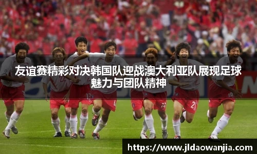 友谊赛精彩对决韩国队迎战澳大利亚队展现足球魅力与团队精神